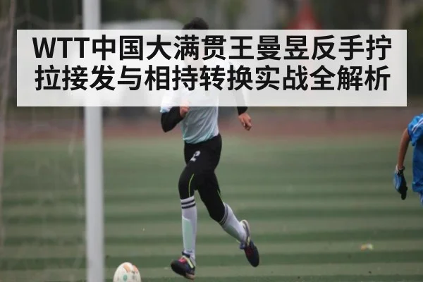 WTT中国大满贯王曼昱反手拧拉接发与相持转换实战全解析