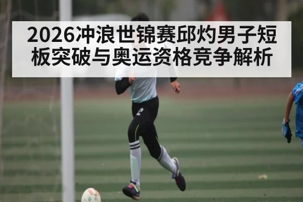 2026冲浪世锦赛邱灼男子短板突破与奥运资格竞争解析