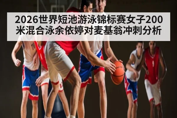 2026世界短池游泳锦标赛女子200米混合泳余依婷对麦基翁冲刺分析