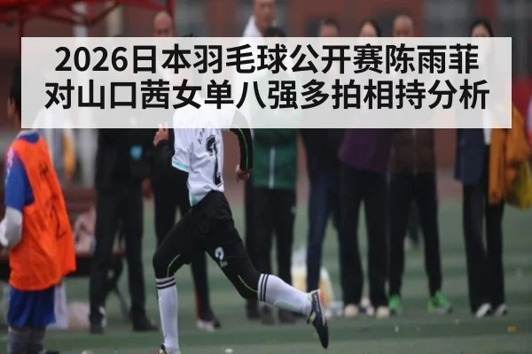 2026日本羽毛球公开赛陈雨菲对山口茜女单八强多拍相持分析