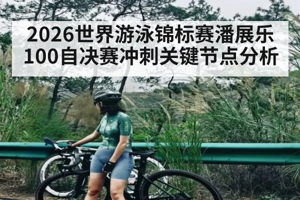 2026世界游泳锦标赛潘展乐100自决赛冲刺关键节点分析